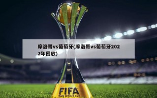 摩洛哥vs葡萄牙(摩洛哥vs葡萄牙2022年回放)