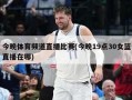 今晚体育频道直播比赛(今晚19点30女篮直播在哪)