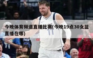 今晚体育频道直播比赛(今晚19点30女篮直播在哪)
