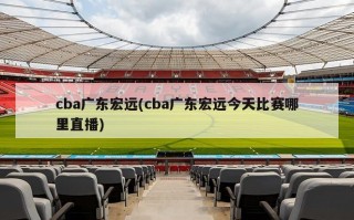 cba广东宏远(cba广东宏远今天比赛哪里直播)