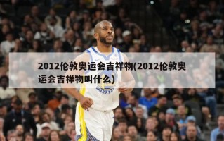2012伦敦奥运会吉祥物(2012伦敦奥运会吉祥物叫什么)