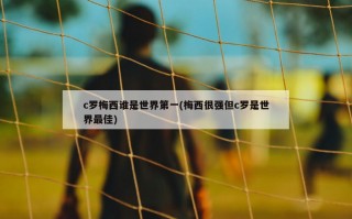 c罗梅西谁是世界第一(梅西很强但c罗是世界最佳)