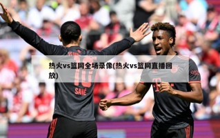 热火vs篮网全场录像(热火vs篮网直播回放)