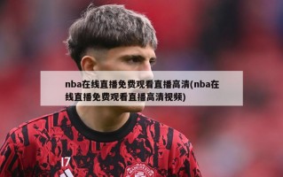 nba在线直播免费观看直播高清(nba在线直播免费观看直播高清视频)