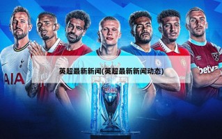 英超最新新闻(英超最新新闻动态)