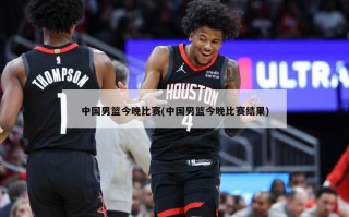 中国男篮今晚比赛(中国男篮今晚比赛结果)