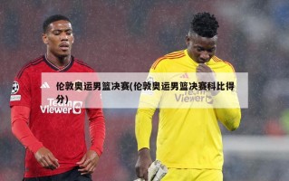 伦敦奥运男篮决赛(伦敦奥运男篮决赛科比得分)