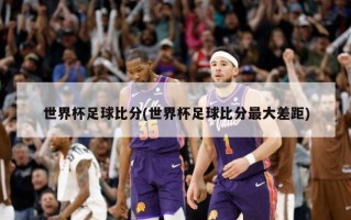 世界杯足球比分(世界杯足球比分最大差距)