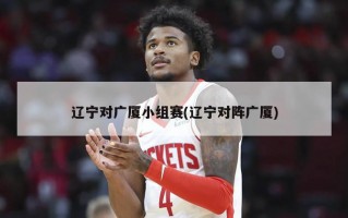 辽宁对广厦小组赛(辽宁对阵广厦)