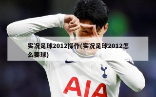 实况足球2012操作(实况足球2012怎么要球)