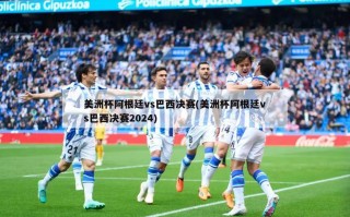 美洲杯阿根廷vs巴西决赛(美洲杯阿根廷vs巴西决赛2024)
