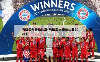乌拉圭对哥伦比亚(乌拉圭vs哥伦比亚2021)