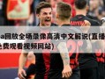 nba回放全场录像高清中文解说(直播nba免费观看视频网站)