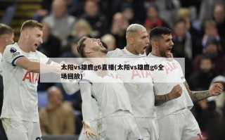 太阳vs雄鹿g6直播(太阳vs雄鹿g6全场回放)