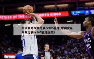 中国女足今晚比赛cctv5直播(中国女足今晚比赛cctv5直播回放)