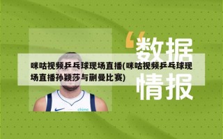 咪咕视频乒乓球现场直播(咪咕视频乒乓球现场直播孙颖莎与蒯曼比赛)