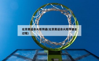 北京奥运会火炬传递(北京奥运会火炬传递全过程)