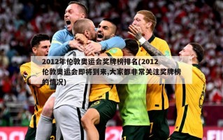 2012年伦敦奥运会奖牌榜排名(2012伦敦奥运会即将到来,大家都非常关注奖牌榜的情况)