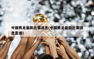 中国男足最新比赛消息(中国男足最新比赛消息直播)