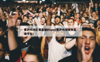 看乒乓球比赛直播的app(看乒乓球视频直播平台)