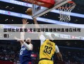 篮球比分直播(竞彩篮球直播视频直播在线观看)