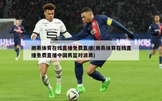 雨燕体育在线直播免费直播(雨燕体育在线直播免费直播中国男篮对波黑)