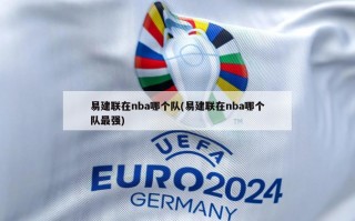 易建联在nba哪个队(易建联在nba哪个队最强)