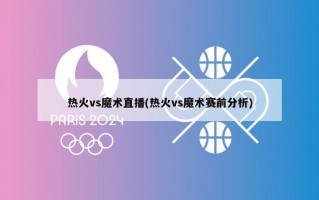 热火vs魔术直播(热火vs魔术赛前分析)