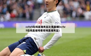 cctv5在线直播男篮比赛直播(cctv5在线直播观看现场直播男篮)