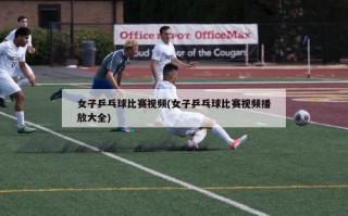 女子乒乓球比赛视频(女子乒乓球比赛视频播放大全)