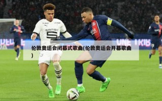 伦敦奥运会闭幕式歌曲(伦敦奥运会开幕歌曲)