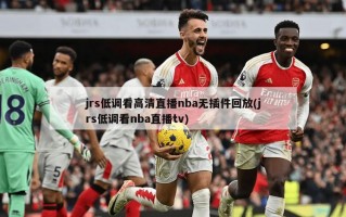 jrs低调看高清直播nba无插件回放(jrs低调看nba直播tv)