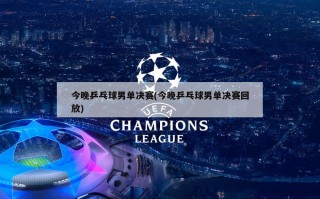 今晚乒乓球男单决赛(今晚乒乓球男单决赛回放)