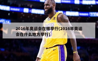 2016年奥运会在哪举行(2016年奥运会在什么地方举行)