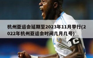 杭州亚运会延期至2023年11月举行(2022年杭州亚运会时间几月几号)