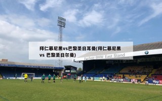 拜仁慕尼黑vs巴黎圣日耳曼(拜仁慕尼黑 vs 巴黎圣日尔曼)