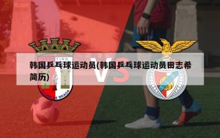韩国乒乓球运动员(韩国乒乓球运动员田志希简历)