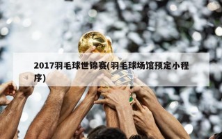 2017羽毛球世锦赛(羽毛球场馆预定小程序)