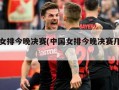 中国女排今晚决赛(中国女排今晚决赛几点开始)