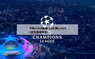 今晚cctv5直播cba比赛(cctv5+正在直播男篮)