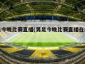 男足今晚比赛直播(男足今晚比赛直播在线观看)