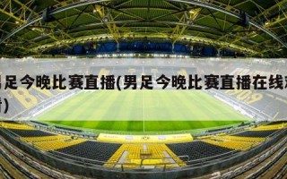 男足今晚比赛直播(男足今晚比赛直播在线观看)