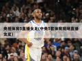 央视体育5直播女足(中央5套体育现场直播女足)