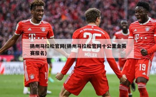 扬州马拉松官网(扬州马拉松官网十公里金英赛报名)