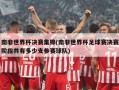 南非世界杯决赛集锦(南非世界杯足球赛决赛阶段共有多少支参赛球队)