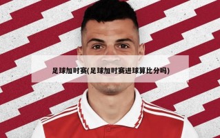 足球加时赛(足球加时赛进球算比分吗)