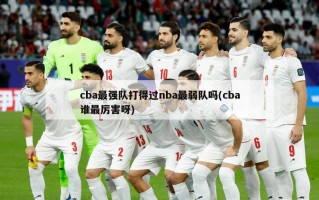 cba最强队打得过nba最弱队吗(cba谁最厉害呀)