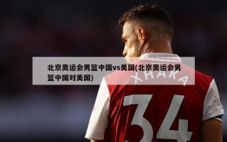 北京奥运会男篮中国vs美国(北京奥运会男篮中国对美国)