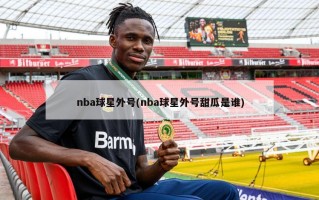 nba球星外号(nba球星外号甜瓜是谁)