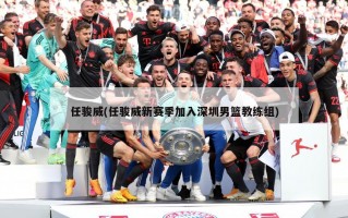 任骏威(任骏威新赛季加入深圳男篮教练组)